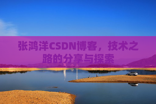 张鸿洋CSDN博客，技术之路的分享与探索